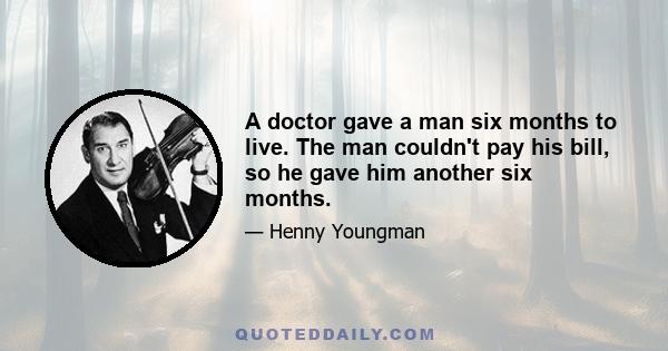 A doctor gave a man six months to live. The man couldn't pay his bill, so he gave him another six months.