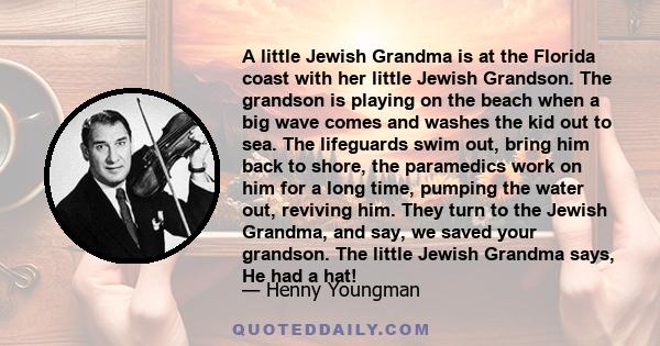 A little Jewish Grandma is at the Florida coast with her little Jewish Grandson. The grandson is playing on the beach when a big wave comes and washes the kid out to sea. The lifeguards swim out, bring him back to