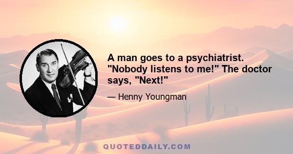 A man goes to a psychiatrist. Nobody listens to me! The doctor says, Next!