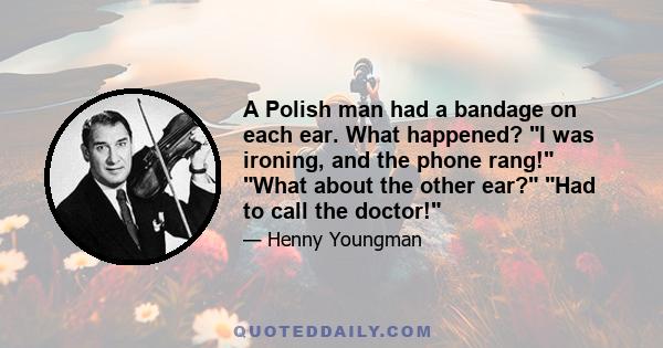 A Polish man had a bandage on each ear. What happened? I was ironing, and the phone rang! What about the other ear? Had to call the doctor!