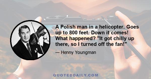 A Polish man in a helicopter. Goes up to 800 feet. Down it comes! What happened? It got chilly up there, so I turned off the fan!