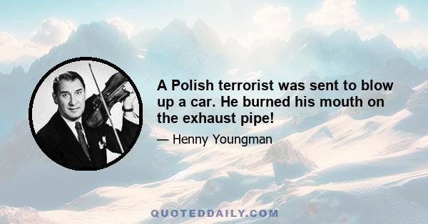 A Polish terrorist was sent to blow up a car. He burned his mouth on the exhaust pipe!