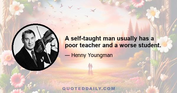 A self-taught man usually has a poor teacher and a worse student.