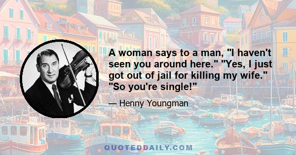 A woman says to a man, I haven't seen you around here. Yes, I just got out of jail for killing my wife. So you're single!