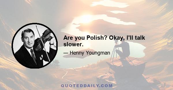 Are you Polish? Okay, I'll talk slower.