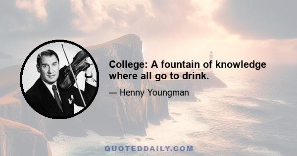 College: A fountain of knowledge where all go to drink.