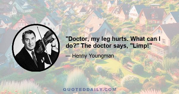 Doctor, my leg hurts. What can I do? The doctor says, Limp!