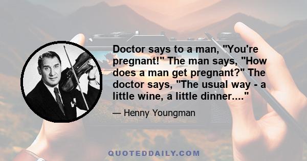 Doctor says to a man, You're pregnant! The man says, How does a man get pregnant? The doctor says, The usual way - a little wine, a little dinner....