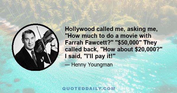 Hollywood called me, asking me, How much to do a movie with Farrah Fawcett? $50,000 They called back, How about $20,000? I said, I'll pay it!