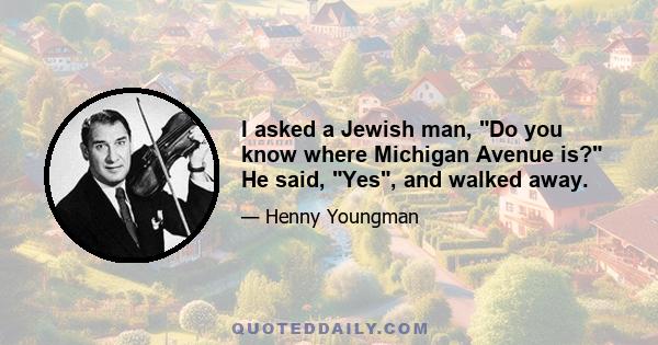 I asked a Jewish man, Do you know where Michigan Avenue is? He said, Yes, and walked away.