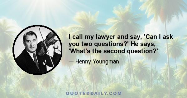 I call my lawyer and say, 'Can I ask you two questions?' He says, 'What's the second question?'