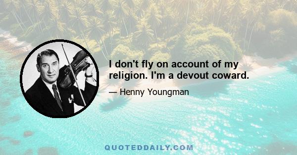 I don't fly on account of my religion. I'm a devout coward.