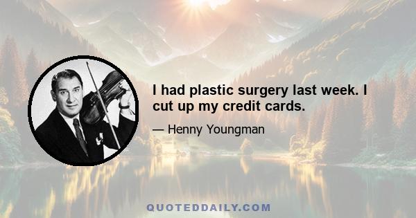 I had plastic surgery last week. I cut up my credit cards.