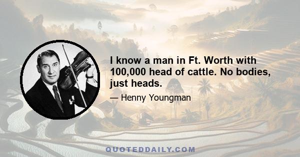 I know a man in Ft. Worth with 100,000 head of cattle. No bodies, just heads.