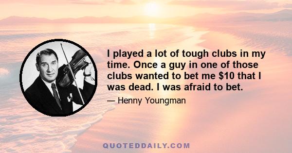 I played a lot of tough clubs in my time. Once a guy in one of those clubs wanted to bet me $10 that I was dead. I was afraid to bet.