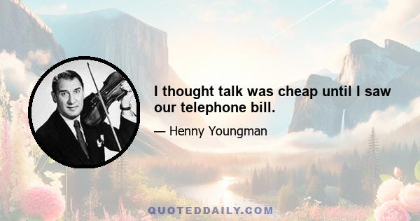 I thought talk was cheap until I saw our telephone bill.