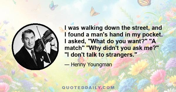 I was walking down the street, and I found a man's hand in my pocket. I asked, What do you want? A match Why didn't you ask me? I don't talk to strangers.