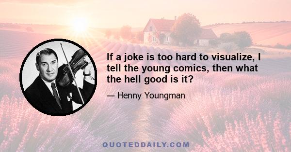 If a joke is too hard to visualize, I tell the young comics, then what the hell good is it?