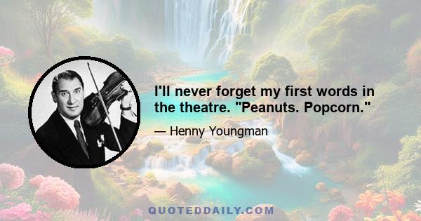 I'll never forget my first words in the theatre. Peanuts. Popcorn.