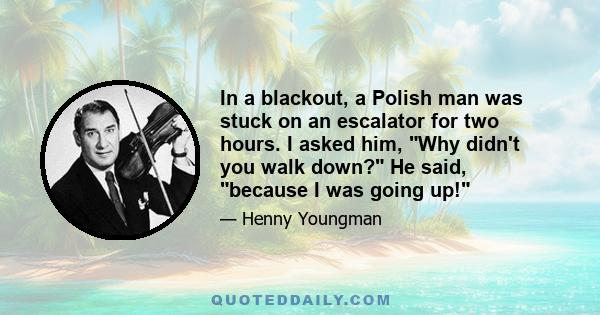 In a blackout, a Polish man was stuck on an escalator for two hours. I asked him, Why didn't you walk down? He said, because I was going up!