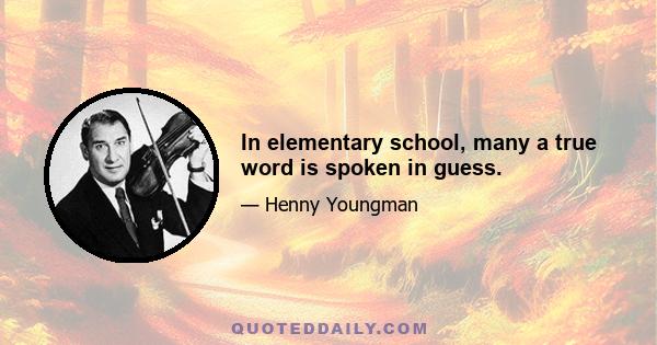 In elementary school, many a true word is spoken in guess.