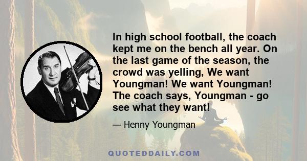 In high school football, the coach kept me on the bench all year. On the last game of the season, the crowd was yelling, We want Youngman! We want Youngman! The coach says, Youngman - go see what they want!