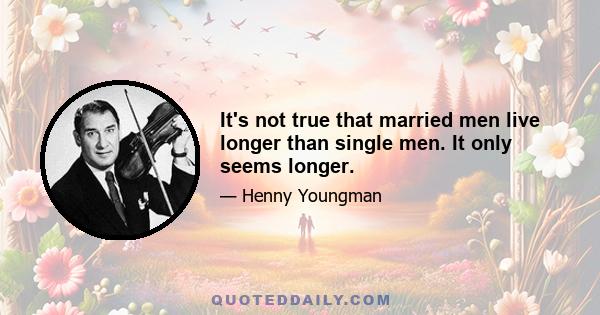 It's not true that married men live longer than single men. It only seems longer.