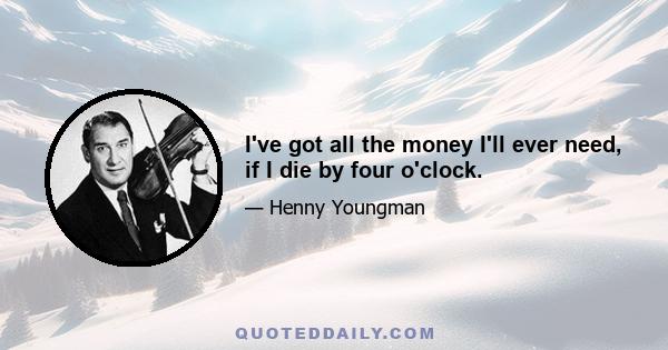 I've got all the money I'll ever need, if I die by four o'clock.