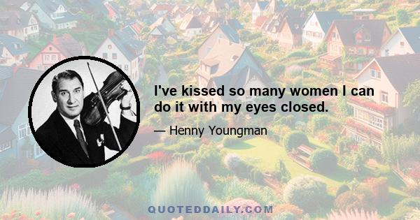 I've kissed so many women I can do it with my eyes closed.