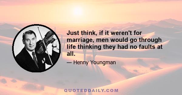 Just think, if it weren't for marriage, men would go through life thinking they had no faults at all.