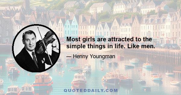 Most girls are attracted to the simple things in life. Like men.