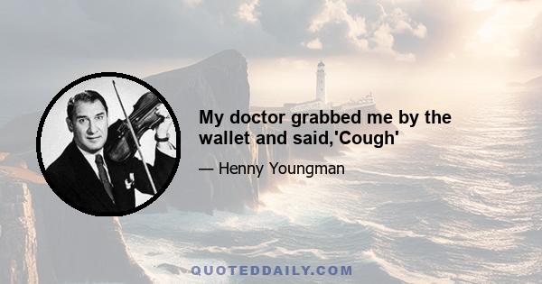 My doctor grabbed me by the wallet and said,'Cough'