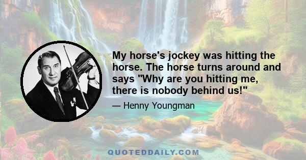 My horse's jockey was hitting the horse. The horse turns around and says Why are you hitting me, there is nobody behind us!