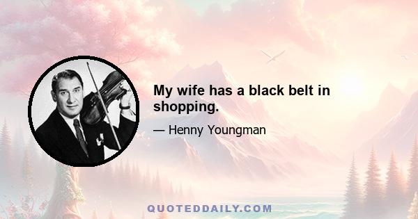 My wife has a black belt in shopping.