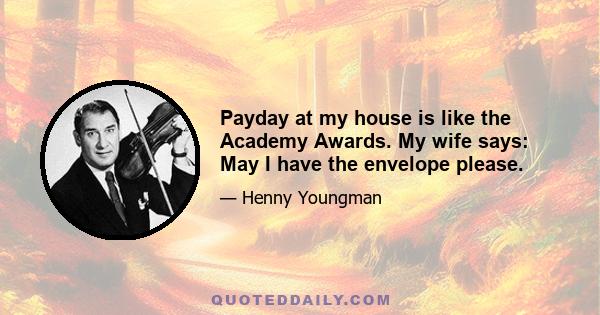 Payday at my house is like the Academy Awards. My wife says: May I have the envelope please.