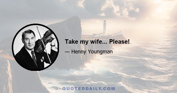 Take my wife... Please!