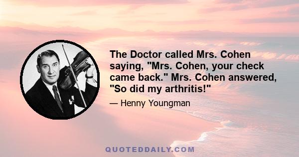 The Doctor called Mrs. Cohen saying, Mrs. Cohen, your check came back. Mrs. Cohen answered, So did my arthritis!