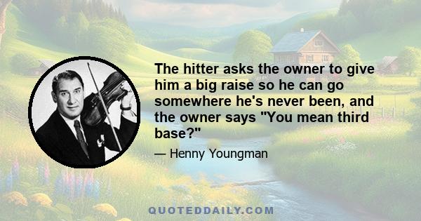 The hitter asks the owner to give him a big raise so he can go somewhere he's never been, and the owner says You mean third base?