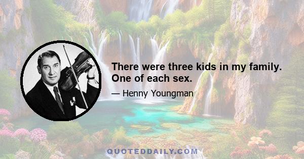 There were three kids in my family. One of each sex.