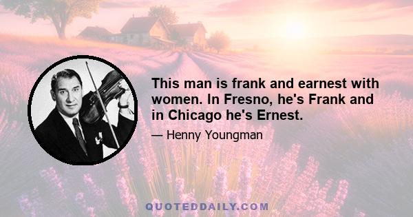 This man is frank and earnest with women. In Fresno, he's Frank and in Chicago he's Ernest.