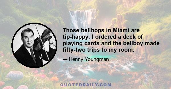 Those bellhops in Miami are tip-happy. I ordered a deck of playing cards and the bellboy made fifty-two trips to my room.