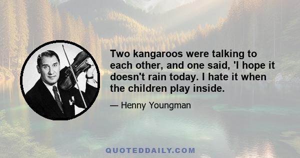 Two kangaroos were talking to each other, and one said, 'I hope it doesn't rain today. I hate it when the children play inside.