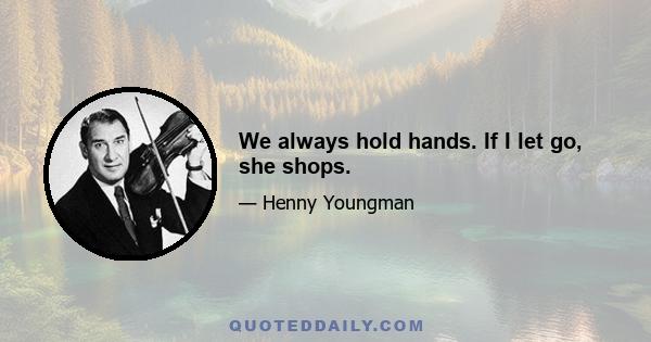 We always hold hands. If I let go, she shops.