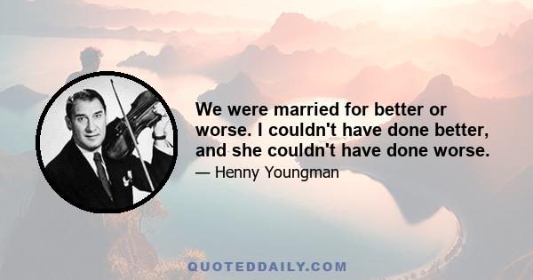 We were married for better or worse. I couldn't have done better, and she couldn't have done worse.