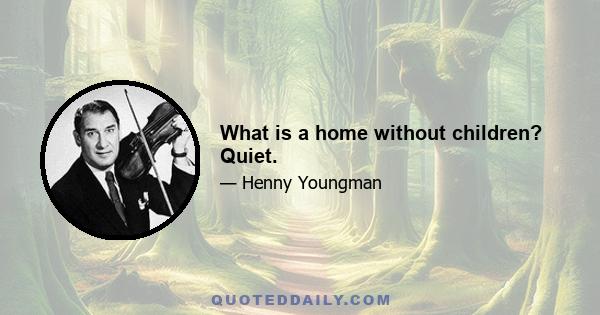 What is a home without children? Quiet.