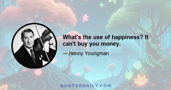 What's the use of happiness? It can't buy you money.