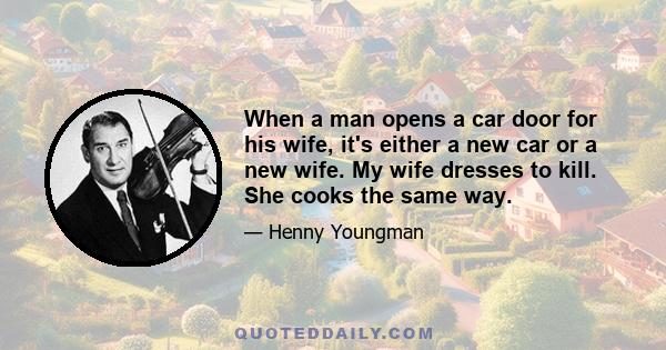 When a man opens a car door for his wife, it's either a new car or a new wife. My wife dresses to kill. She cooks the same way.