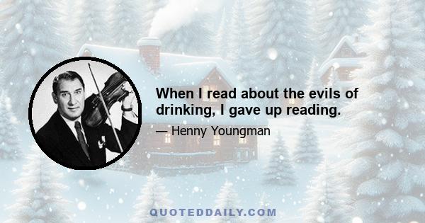 When I read about the evils of drinking, I gave up reading.