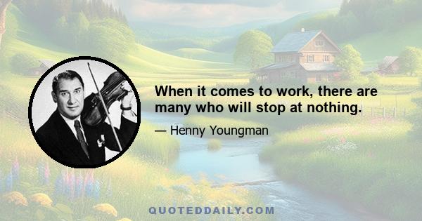 When it comes to work, there are many who will stop at nothing.