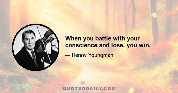 When you battle with your conscience and lose, you win.